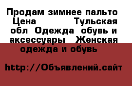 Продам зимнее пальто › Цена ­ 6 000 - Тульская обл. Одежда, обувь и аксессуары » Женская одежда и обувь   